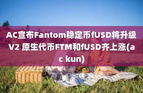 AC宣布Fantom稳定币fUSD将升级V2 原生代币FTM和fUSD齐上涨(ac kun)