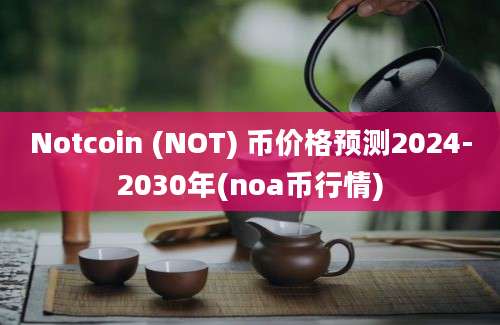 Notcoin (NOT) 币价格预测2024-2030年(noa币行情)