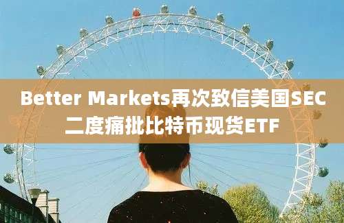 Better Markets再次致信美国SEC二度痛批比特币现货ETF