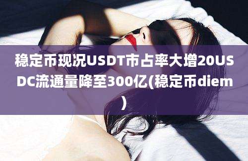 稳定币现况USDT市占率大增20USDC流通量降至300亿(稳定币diem)