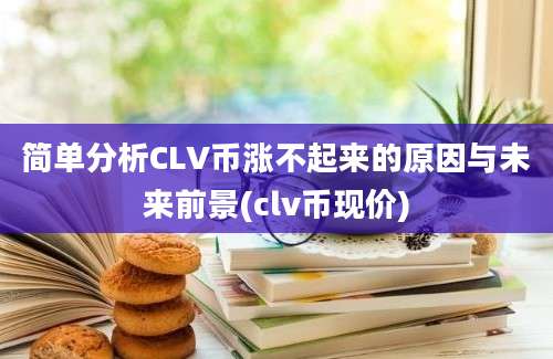 简单分析CLV币涨不起来的原因与未来前景(clv币现价)