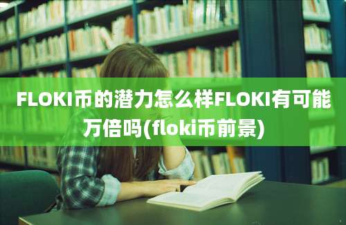 FLOKI币的潜力怎么样FLOKI有可能万倍吗(floki币前景)