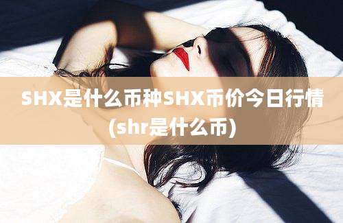 SHX是什么币种SHX币价今日行情(shr是什么币)