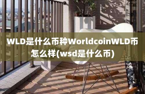 WLD是什么币种WorldcoinWLD币怎么样(wsd是什么币)