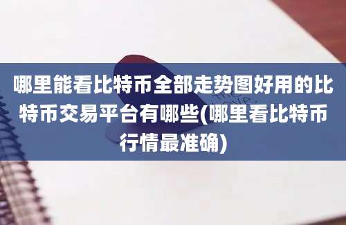 哪里能看比特币全部走势图好用的比特币交易平台有哪些(哪里看比特币行情最准确)