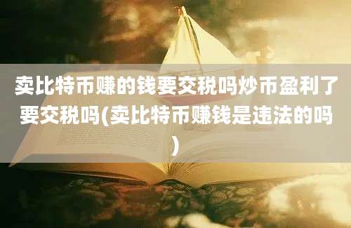 卖比特币赚的钱要交税吗炒币盈利了要交税吗(卖比特币赚钱是违法的吗)