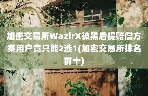 加密交易所WazirX被黑后提赔偿方案用户竟只能2选1(加密交易所排名前十)