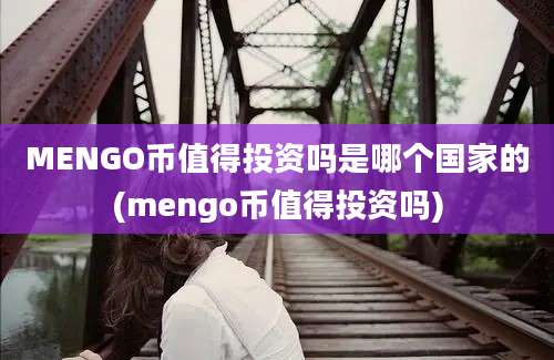 MENGO币值得投资吗是哪个国家的(mengo币值得投资吗)