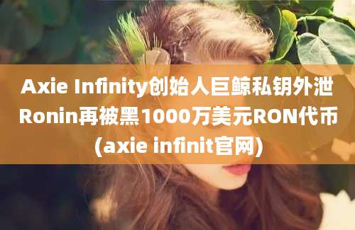 Axie Infinity创始人巨鲸私钥外泄Ronin再被黑1000万美元RON代币(axie infinit官网)