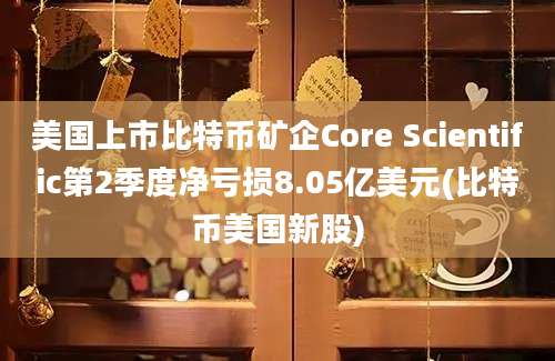 美国上市比特币矿企Core Scientific第2季度净亏损8.05亿美元(比特币美国新股)