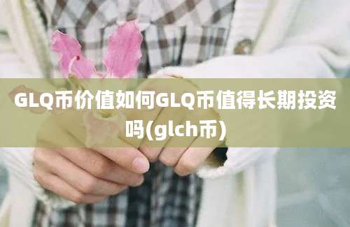 GLQ币价值如何GLQ币值得长期投资吗(glch币)