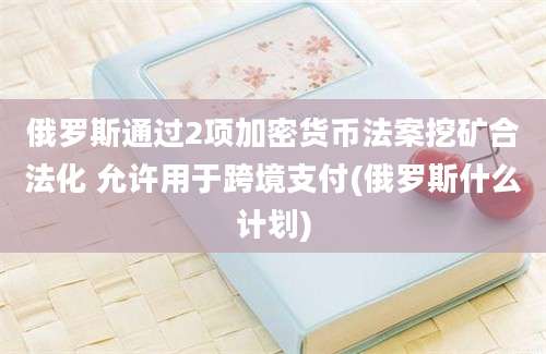 俄罗斯通过2项加密货币法案挖矿合法化 允许用于跨境支付(俄罗斯什么计划)