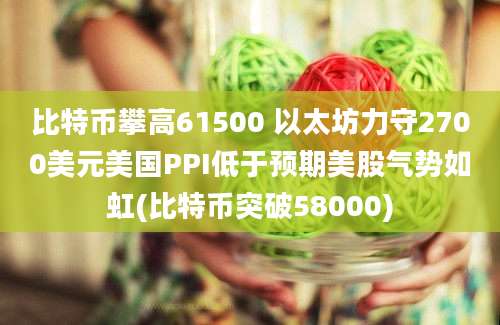 比特币攀高61500 以太坊力守2700美元美国PPI低于预期美股气势如虹(比特币突破58000)