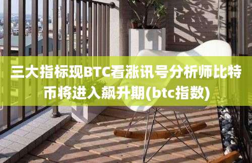 三大指标现BTC看涨讯号分析师比特币将进入飙升期(btc指数)