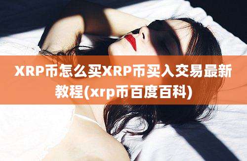 XRP币怎么买XRP币买入交易最新教程(xrp币百度百科)