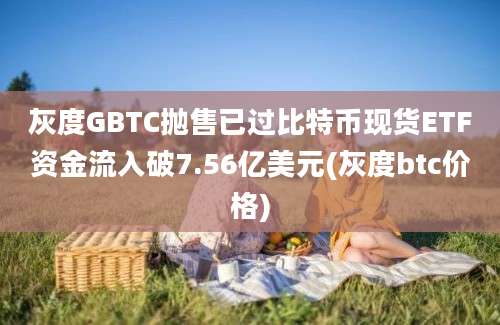 灰度GBTC抛售已过比特币现货ETF资金流入破7.56亿美元(灰度btc价格)