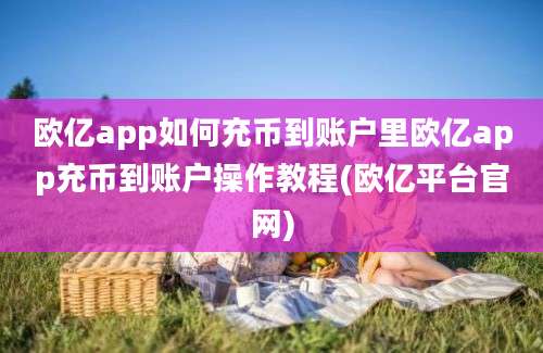 欧亿app如何充币到账户里欧亿app充币到账户操作教程(欧亿平台官网)