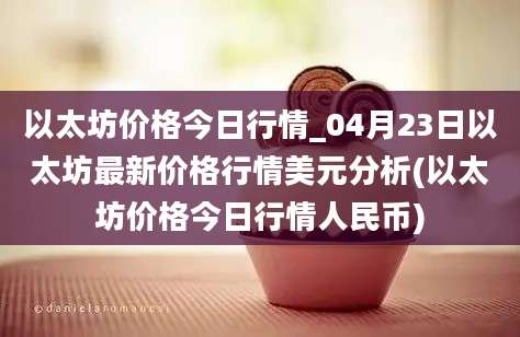 以太坊价格今日行情_04月23日以太坊最新价格行情美元分析(以太坊价格今日行情人民币)