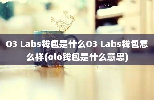 O3 Labs钱包是什么O3 Labs钱包怎么样(olo钱包是什么意思)