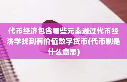 代币经济包含哪些元素通过代币经济学找到有价值数字货币(代币制是什么意思)