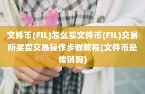 文件币(FIL)怎么买文件币(FIL)交易所买卖交易操作步骤教程(文件币是传销吗)