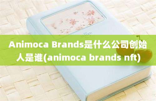 Animoca Brands是什么公司创始人是谁(animoca brands nft)