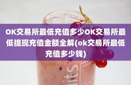 OK交易所最低充值多少OK交易所最低提现充值金额全解(ok交易所最低充值多少钱)