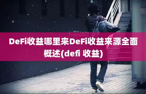 DeFi收益哪里来DeFi收益来源全面概述(defi 收益)