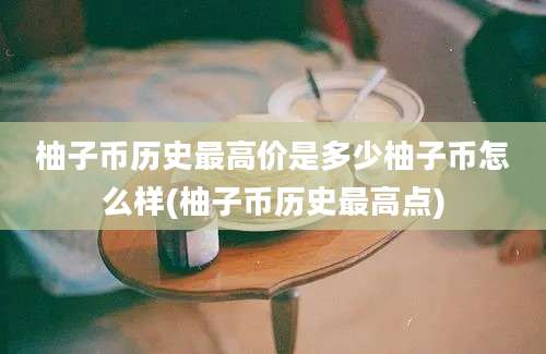 柚子币历史最高价是多少柚子币怎么样(柚子币历史最高点)