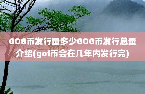 GOG币发行量多少GOG币发行总量介绍(gof币会在几年内发行完)