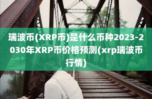 瑞波币(XRP币)是什么币种2023-2030年XRP币价格预测(xrp瑞波币行情)