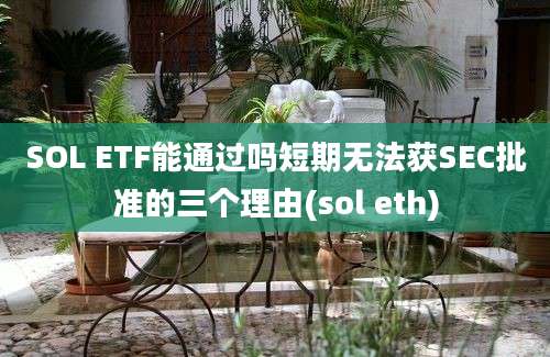 SOL ETF能通过吗短期无法获SEC批准的三个理由(sol eth)