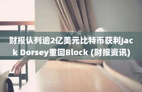 财报认列逾2亿美元比特币获利Jack Dorsey重回Block (财报资讯)