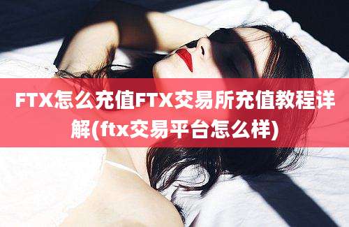 FTX怎么充值FTX交易所充值教程详解(ftx交易平台怎么样)