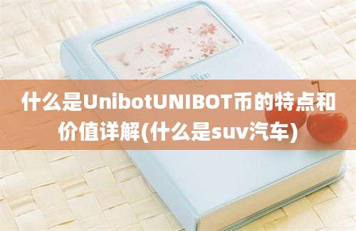 什么是UnibotUNIBOT币的特点和价值详解(什么是suv汽车)