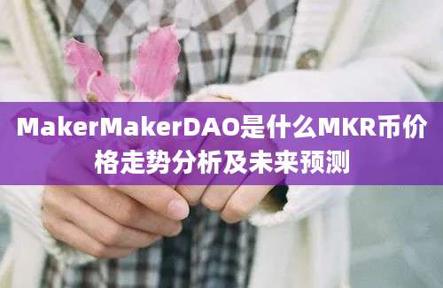 MakerMakerDAO是什么MKR币价格走势分析及未来预测