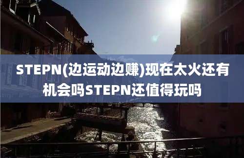 STEPN(边运动边赚)现在太火还有机会吗STEPN还值得玩吗