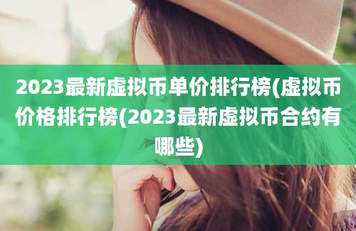 2023最新虚拟币单价排行榜(虚拟币价格排行榜(2023最新虚拟币合约有哪些)