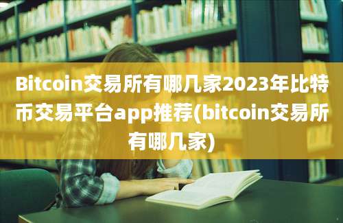 Bitcoin交易所有哪几家2023年比特币交易平台app推荐(bitcoin交易所有哪几家)