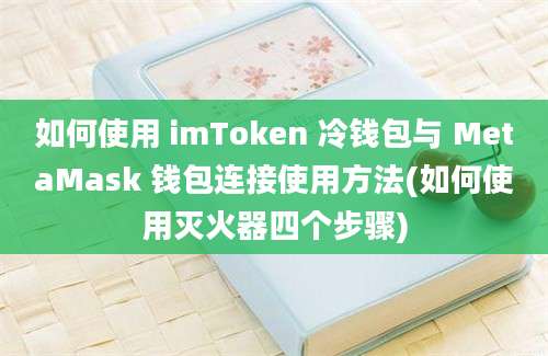 如何使用 imToken 冷钱包与 MetaMask 钱包连接使用方法(如何使用灭火器四个步骤)