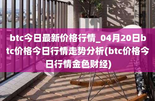 btc今日最新价格行情_04月20日btc价格今日行情走势分析(btc价格今日行情金色财经)