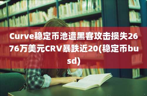 Curve稳定币池遭黑客攻击损失2676万美元CRV暴跌近20(稳定币busd)