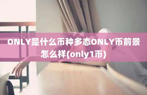 ONLY是什么币种多态ONLY币前景怎么样(only1币)