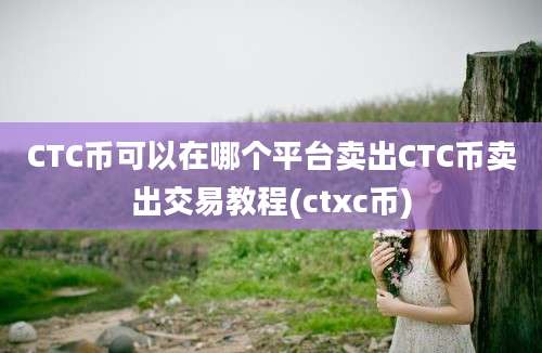 CTC币可以在哪个平台卖出CTC币卖出交易教程(ctxc币)