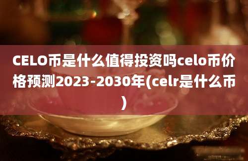 CELO币是什么值得投资吗celo币价格预测2023-2030年(celr是什么币)