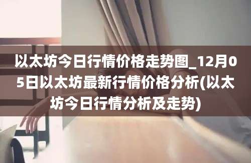 以太坊今日行情价格走势图_12月05日以太坊最新行情价格分析(以太坊今日行情分析及走势)