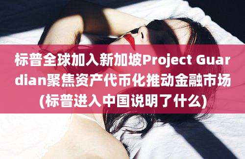 标普全球加入新加坡Project Guardian聚焦资产代币化推动金融市场(标普进入中国说明了什么)