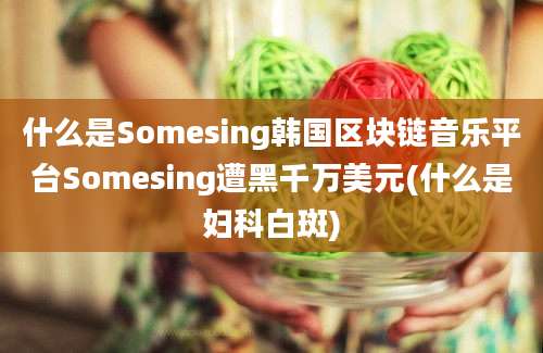 什么是Somesing韩国区块链音乐平台Somesing遭黑千万美元(什么是妇科白斑)