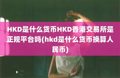 HKD是什么货币HKD香港交易所是正规平台吗(hkd是什么货币换算人民币)