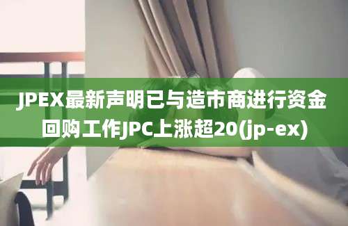 JPEX最新声明已与造市商进行资金回购工作JPC上涨超20(jp-ex)